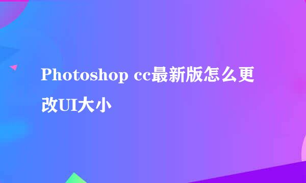 Photoshop cc最新版怎么更改UI大小