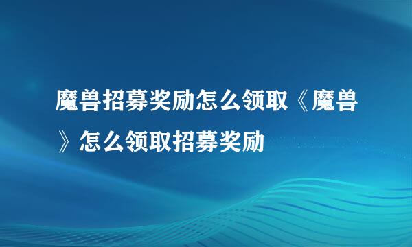 魔兽招募奖励怎么领取《魔兽》怎么领取招募奖励