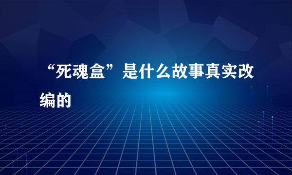 “死魂盒”是什么故事真实改编的