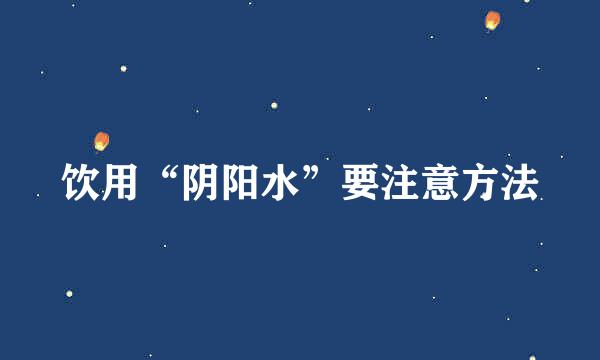 饮用“阴阳水”要注意方法