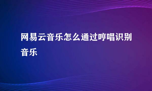 网易云音乐怎么通过哼唱识别音乐