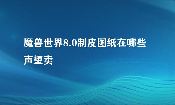 魔兽世界8.0制皮图纸在哪些声望卖