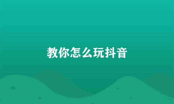 教你怎么玩抖音