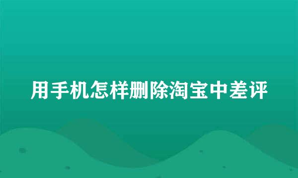 用手机怎样删除淘宝中差评