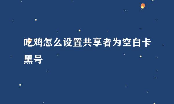 吃鸡怎么设置共享者为空白卡黑号