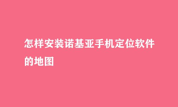 怎样安装诺基亚手机定位软件的地图