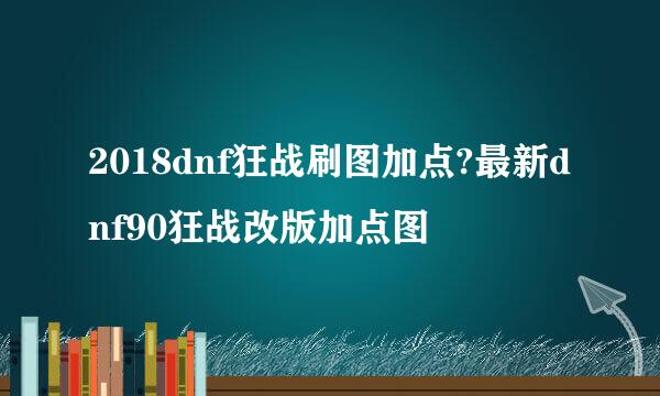 2018dnf狂战刷图加点?最新dnf90狂战改版加点图