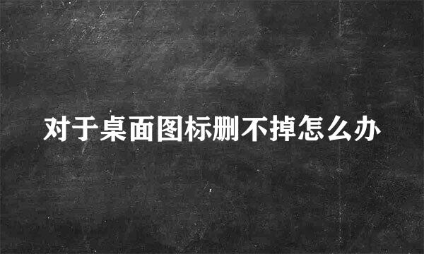 对于桌面图标删不掉怎么办