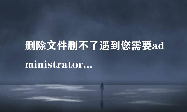 删除文件删不了遇到您需要administrators的权限