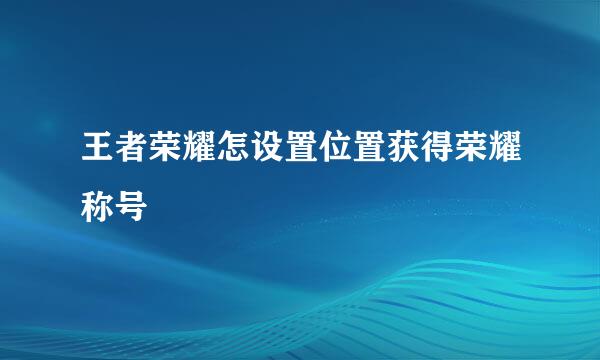 王者荣耀怎设置位置获得荣耀称号