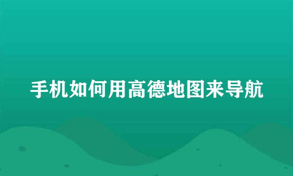 手机如何用高德地图来导航