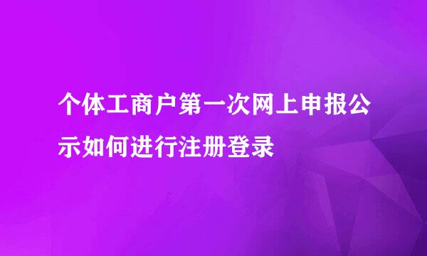 个体工商户第一次网上申报公示如何进行注册登录