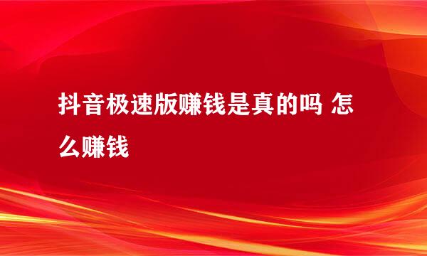 抖音极速版赚钱是真的吗 怎么赚钱