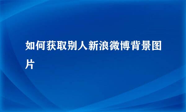 如何获取别人新浪微博背景图片