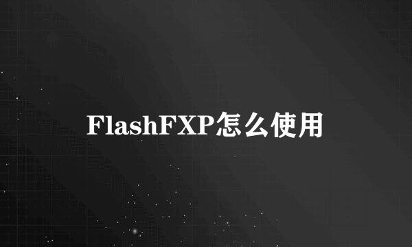 FlashFXP怎么使用