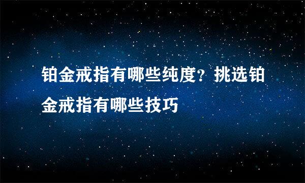 铂金戒指有哪些纯度？挑选铂金戒指有哪些技巧