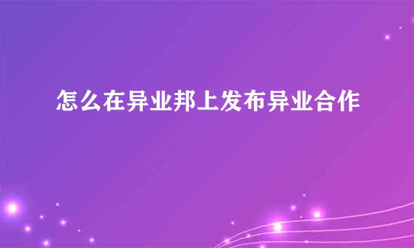 怎么在异业邦上发布异业合作