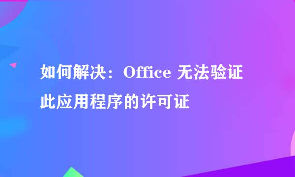 如何解决：Office 无法验证此应用程序的许可证