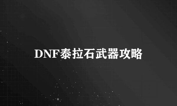 DNF泰拉石武器攻略