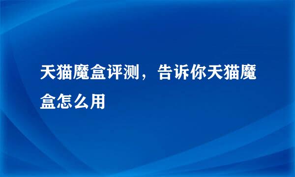 天猫魔盒评测，告诉你天猫魔盒怎么用