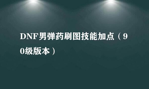 DNF男弹药刷图技能加点（90级版本）