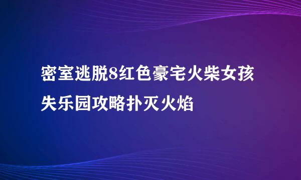 密室逃脱8红色豪宅火柴女孩失乐园攻略扑灭火焰