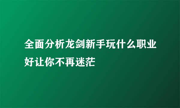 全面分析龙剑新手玩什么职业好让你不再迷茫