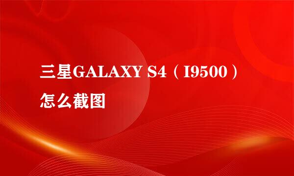 三星GALAXY S4（I9500）怎么截图