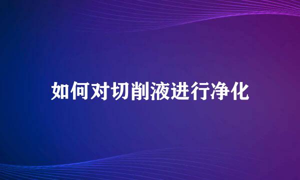 如何对切削液进行净化