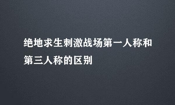 绝地求生刺激战场第一人称和第三人称的区别