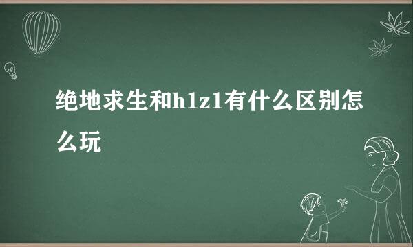 绝地求生和h1z1有什么区别怎么玩