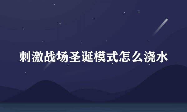 刺激战场圣诞模式怎么浇水