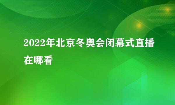 2022年北京冬奥会闭幕式直播在哪看