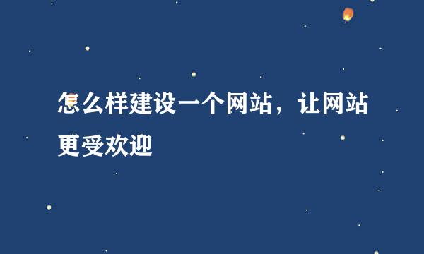 怎么样建设一个网站，让网站更受欢迎