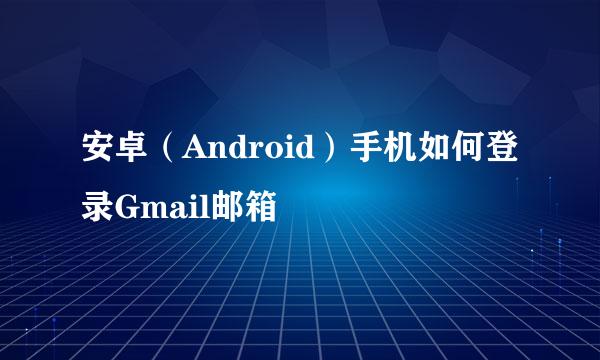 安卓（Android）手机如何登录Gmail邮箱