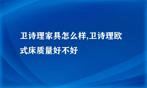 卫诗理家具怎么样,卫诗理欧式床质量好不好