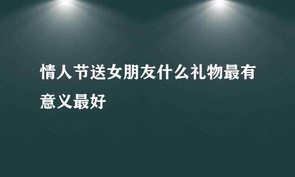 情人节送女朋友什么礼物最有意义最好