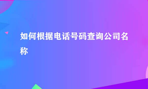 如何根据电话号码查询公司名称