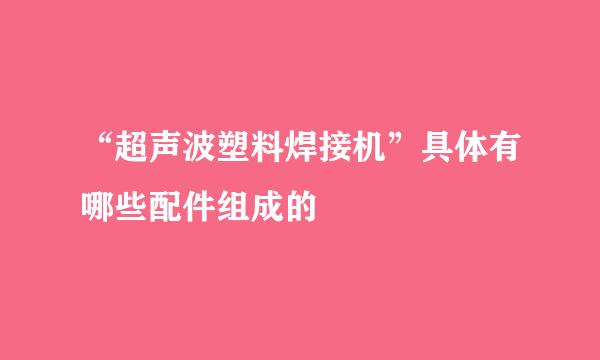 “超声波塑料焊接机”具体有哪些配件组成的