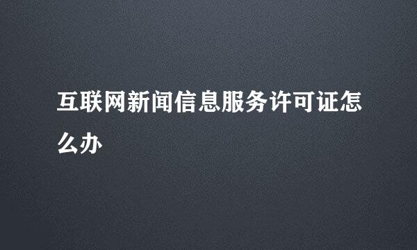 互联网新闻信息服务许可证怎么办