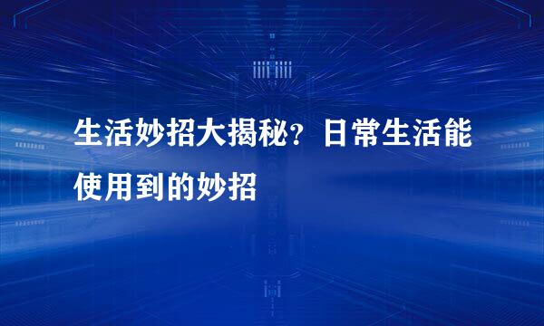 生活妙招大揭秘？日常生活能使用到的妙招