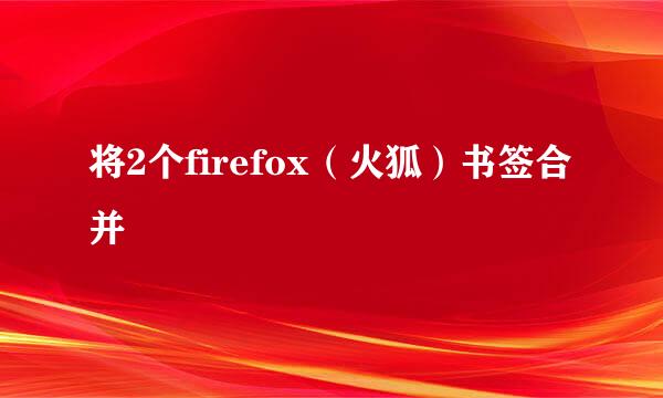 将2个firefox（火狐）书签合并