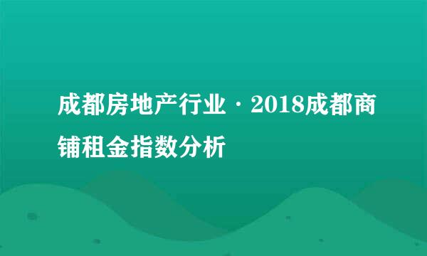 成都房地产行业·2018成都商铺租金指数分析