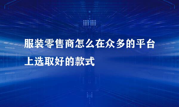 服装零售商怎么在众多的平台上选取好的款式