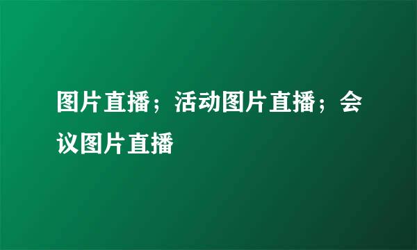 图片直播；活动图片直播；会议图片直播