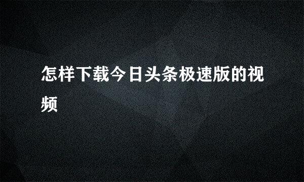 怎样下载今日头条极速版的视频