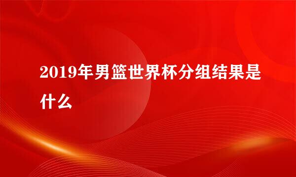 2019年男篮世界杯分组结果是什么