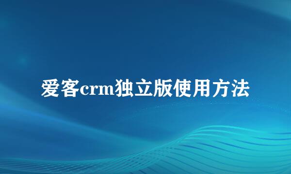 爱客crm独立版使用方法