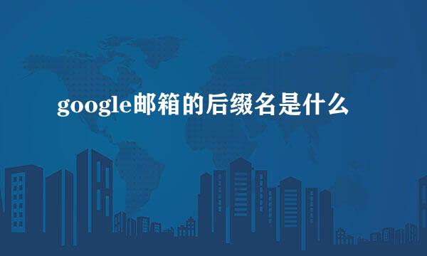 google邮箱的后缀名是什么