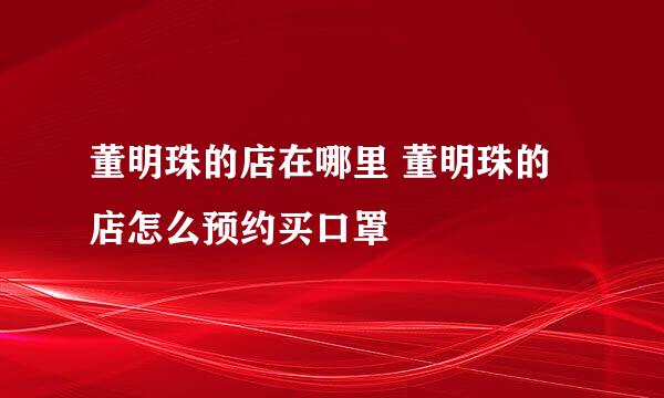 董明珠的店在哪里 董明珠的店怎么预约买口罩